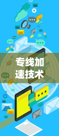专线加速技术,提升通信系统性能的关键手段 专线加速技术,提升通信系统性能的关键手段