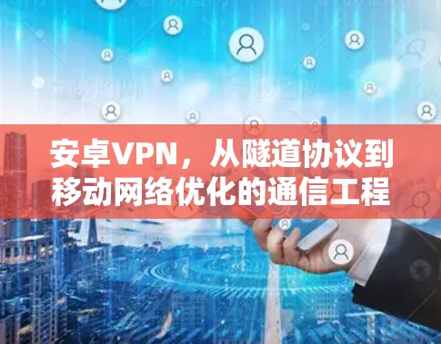 安卓VPN,从隧道协议到移动网络优化的通信工程视角