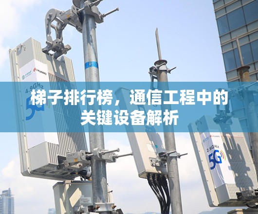 梯子排行榜，通信工程中的关键设备解析
