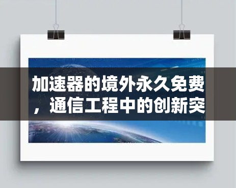 加速器的境外永久免费,通信工程中的创新突破 加速器的境外永久免费,通信工程中的创新突破