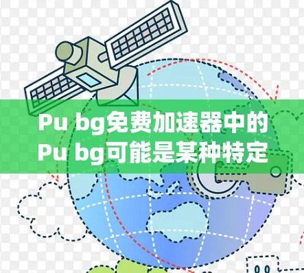 Pu bg免费加速器中的Pu bg可能是某种特定的加速器名称或缩写，但目前没有明确的信息表明这是一个具体的产品或服务。如果你在寻找免费的网络加速器，我可以提供一些常见的免费加速器选项，供你参考