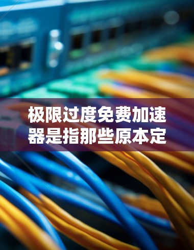 极限过度免费加速器是指那些原本定价较高但实际可以通过某种方式免费使用的网络加速工具。这些加速器通过优化数据传输、分发策略或开放网络技术,提供高效的加速服务,但用户需注意潜在风险和限制 极限过度免费加速器是指那些原本定价较高但实际可以通过某种方式免费使用的网络加速工具。这些加速器通过优化数据传输、分发策略或开放网络技术,提供高效的加速服务,但用户需注意潜在风险和限制