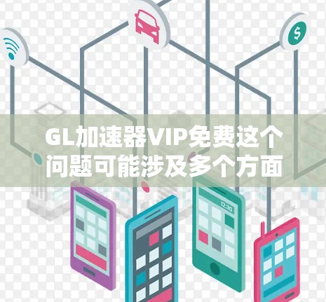 GL加速器VIP免费这个问题可能涉及多个方面，具体取决于GL加速器指的是什么以及VIP免费具体是指什么。以下是一些可能的解释和建议
