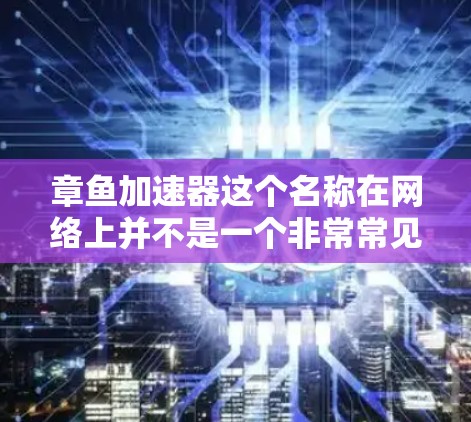 章鱼加速器这个名称在网络上并不是一个非常常见的工具或平台,可能是某种特定圈子或项目中的术语。如果你指的是某种网络加速工具或项目,请提供更多信息,以便我更好地帮助你 章鱼加速器这个名称在网络上并不是一个非常常见的工具或平台,可能是某种特定圈子或项目中的术语。如果你指的是某种网络加速工具或项目,请提供更多信息,以便我更好地帮助你