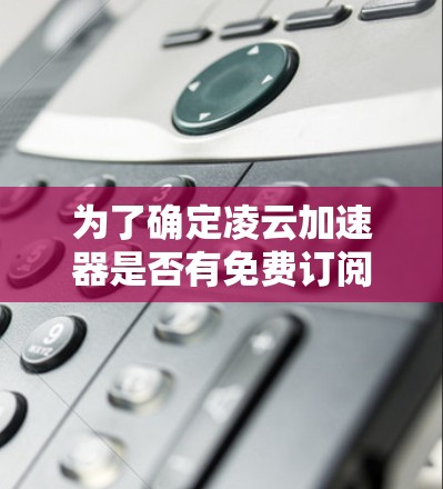 为了确定凌云加速器是否有免费订阅，请按照以下步骤操作