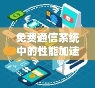 免费通信系统中的性能加速器分享,优化传输与处理效率 免费通信系统中的性能加速器分享,优化传输与处理效率