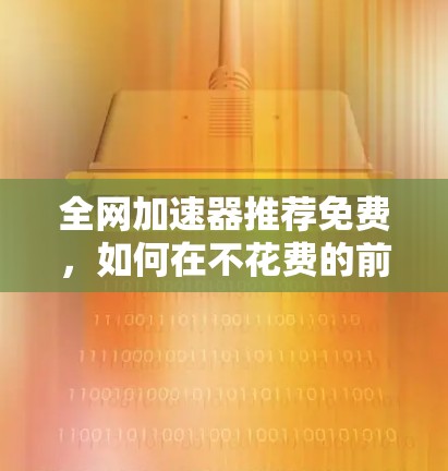全网加速器推荐免费，如何在不花费的前提下提升网络体验