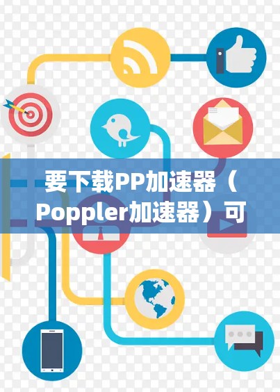 要下载PP加速器（Poppler加速器）可以通过以下途径获取