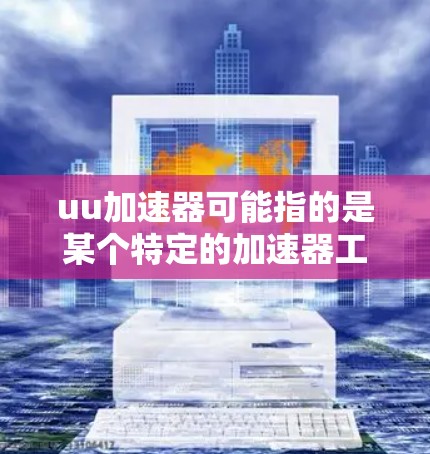 uu加速器可能指的是某个特定的加速器工具或平台,但这不是一个非常常见的术语。如果你指的是某个特定的加速器工具或平台,请提供更多的背景信息,以便我更好地理解你的问题 uu加速器可能指的是某个特定的加速器工具或平台,但这不是一个非常常见的术语。如果你指的是某个特定的加速器工具或平台,请提供更多的背景信息,以便我更好地理解你的问题