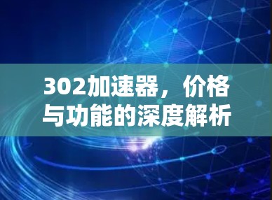 302加速器,价格与功能的深度解析 302加速器,价格与功能的深度解析
