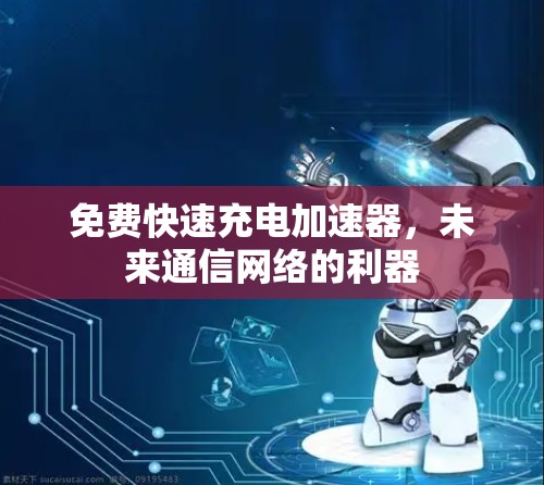 免费快速充电加速器,未来通信网络的利器 免费快速充电加速器,未来通信网络的利器