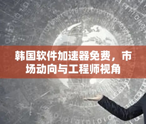 韩国软件加速器免费,市场动向与工程师视角 韩国软件加速器免费,市场动向与工程师视角