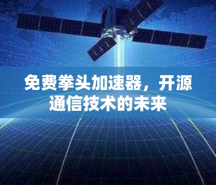 免费拳头加速器,开源通信技术的未来 免费拳头加速器,开源通信技术的未来