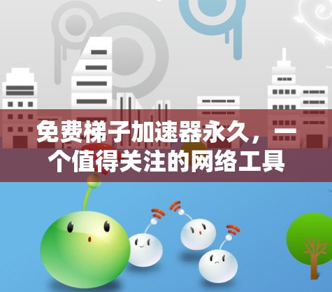 免费梯子加速器永久,一个值得关注的网络工具 免费梯子加速器永久,一个值得关注的网络工具