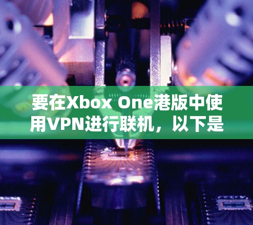 要在Xbox One港版中使用VPN进行联机,以下是一些可能的解决方案和注意事项 要在Xbox One港版中使用VPN进行联机,以下是一些可能的解决方案和注意事项
