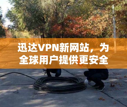 迅达VPN新网站，为全球用户提供更安全、更高效的网络连接