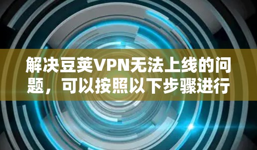 解决豆荚VPN无法上线的问题,可以按照以下步骤进行 解决豆荚VPN无法上线的问题,可以按照以下步骤进行