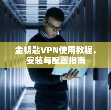 金钥匙VPN使用教程，安装与配置指南