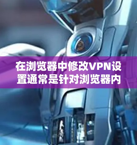 在浏览器中修改VPN设置通常是针对浏览器内置的VPN功能或某些特定VPN配置而言的。以下是几种常见的VPN协议及其在浏览器中的设置方法 在浏览器中修改VPN设置通常是针对浏览器内置的VPN功能或某些特定VPN配置而言的。以下是几种常见的VPN协议及其在浏览器中的设置方法