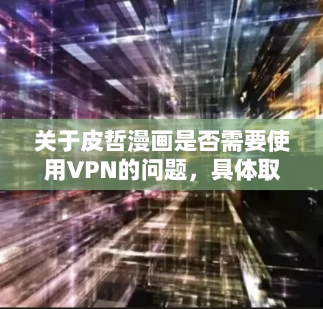 关于皮哲漫画是否需要使用VPN的问题,具体取决于你所指的皮哲漫画是哪一部作品,以及你希望通过VPN的原因。以下是一些可能的解释和建议 关于皮哲漫画是否需要使用VPN的问题,具体取决于你所指的皮哲漫画是哪一部作品,以及你希望通过VPN的原因。以下是一些可能的解释和建议