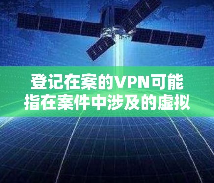 登记在案的VPN可能指在案件中涉及的虚拟专用网络（VPN）相关登记或记录。如果您指的是在某个案件中需要使用VPN，或者涉及到案件中的VPN登记，以下是一些可能的解释和建议