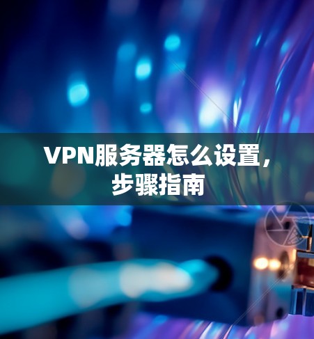 VPN服务器怎么设置，步骤指南
