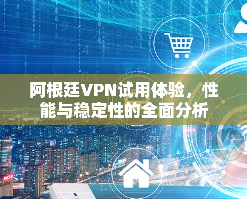 阿根廷VPN试用体验，性能与稳定性的全面分析