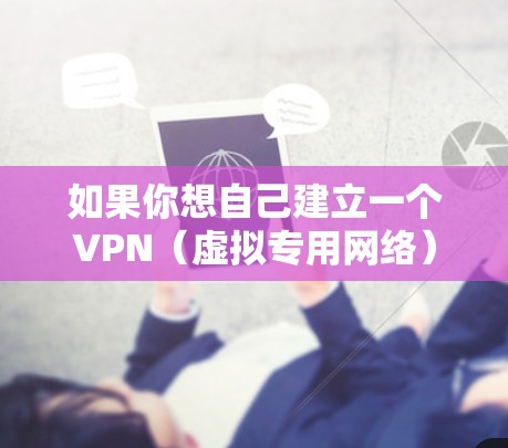 如果你想自己建立一个VPN（虚拟专用网络）以下是一些步骤和建议，帮助你从零开始