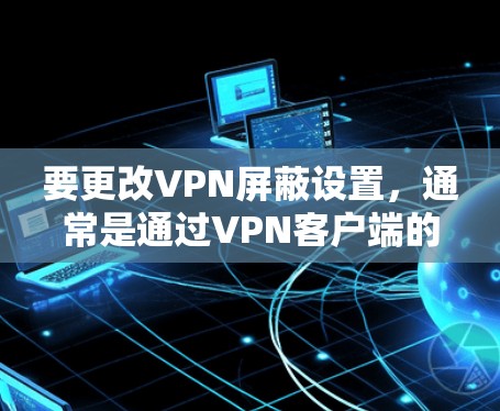 要更改VPN屏蔽设置,通常是通过VPN客户端的设置界面来调整。以下是通用步骤,具体操作可能因VPN服务提供商而有所不同 要更改VPN屏蔽设置,通常是通过VPN客户端的设置界面来调整。以下是通用步骤,具体操作可能因VPN服务提供商而有所不同