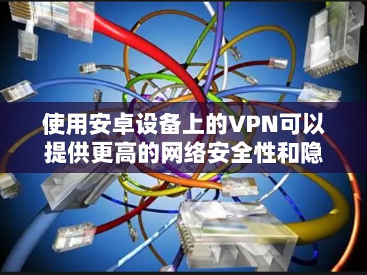 使用安卓设备上的VPN可以提供更高的网络安全性和隐私保护。以下是使用VPN的分步指南