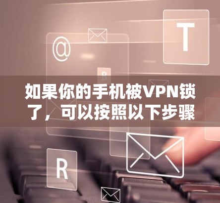 如果你的手机被VPN锁了,可以按照以下步骤来解决 如果你的手机被VPN锁了,可以按照以下步骤来解决