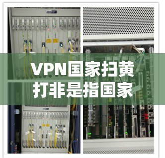 VPN国家扫黄打非是指国家利用VPN技术来打击色情内容和非法活动。以下是对这一议题的详细分析和总结
