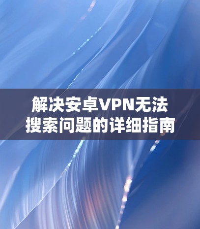 解决安卓VPN无法搜索问题的详细指南