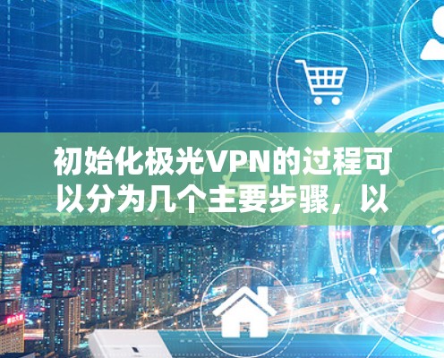初始化极光VPN的过程可以分为几个主要步骤，以下是详细的指南