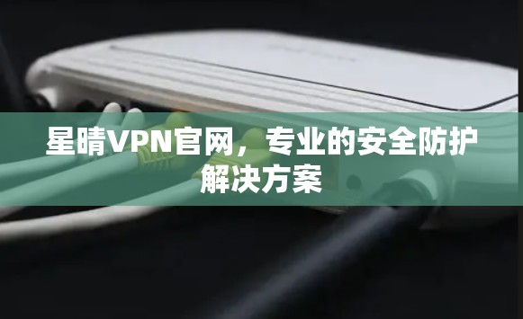 星晴VPN官网,专业的安全防护解决方案 星晴VPN官网,专业的安全防护解决方案