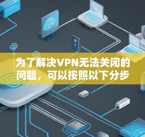 为了解决VPN无法关闭的问题，可以按照以下分步说明进行