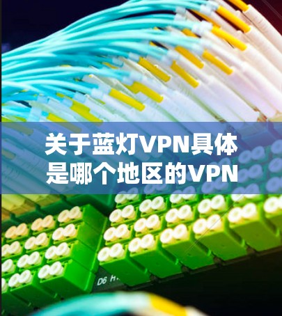 关于蓝灯VPN具体是哪个地区的VPN服务，可能需要更具体的信息来确认。以下是一些可能的解释和建议