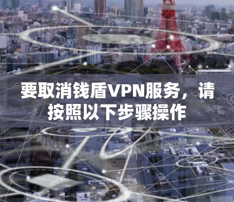 要取消钱盾VPN服务，请按照以下步骤操作