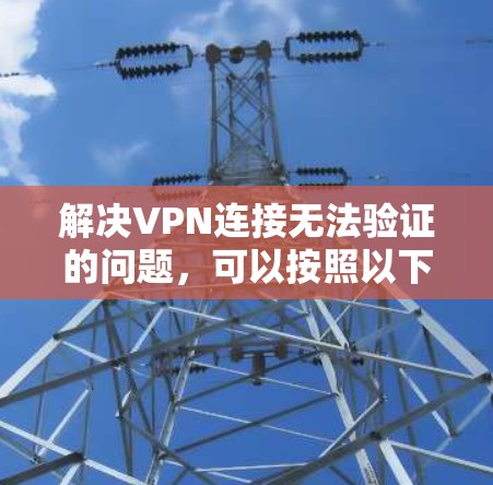 解决VPN连接无法验证的问题，可以按照以下步骤进行
