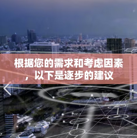 根据您的需求和考虑因素，以下是逐步的建议