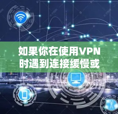 如果你在使用VPN时遇到连接缓慢或卡顿的问题，可以按照以下步骤进行排查和解决