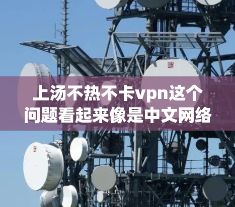 上汤不热不卡vpn这个问题看起来像是中文网络术语中的一个表达，可能是指在使用某种网络服务（如VPN或热点）时出现的问题。以下是可能的解释和解决方法