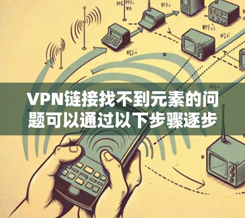 VPN链接找不到元素的问题可以通过以下步骤逐步排查和解决