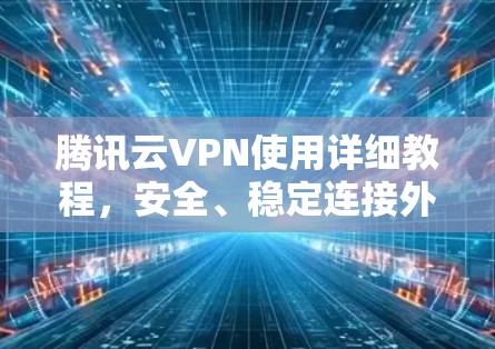 腾讯云VPN使用详细教程,安全、稳定连接外部网络 腾讯云VPN使用详细教程,安全、稳定连接外部网络
