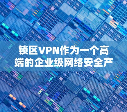 锁区VPN作为一个高端的企业级网络安全产品，主要面向需要高安全性和严格网络管理的企业用户。以下是关于锁区VPN的一些详细介绍和总结