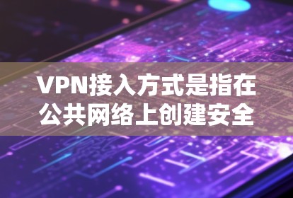 VPN接入方式是指在公共网络上创建安全通道，以访问内部网络或私有资源的技术。以下是几种常见的VPN接入方式及其简要说明