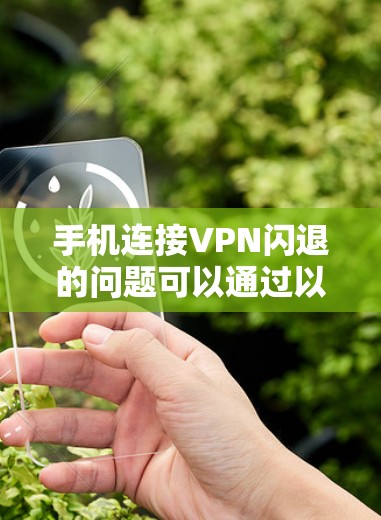 手机连接VPN闪退的问题可以通过以下步骤逐步排查和解决 手机连接VPN闪退的问题可以通过以下步骤逐步排查和解决