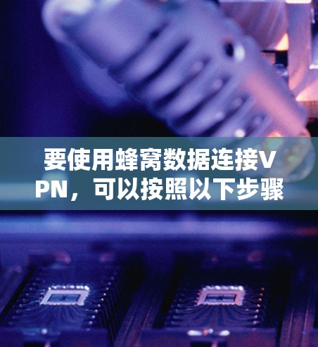 要使用蜂窝数据连接VPN,可以按照以下步骤进行操作 要使用蜂窝数据连接VPN,可以按照以下步骤进行操作
