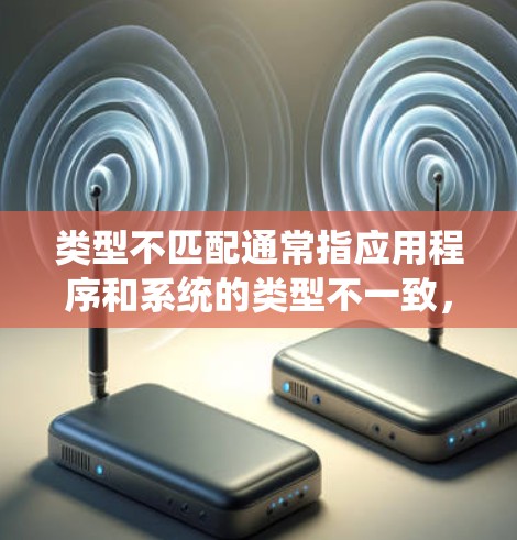 类型不匹配通常指应用程序和系统的类型不一致，导致无法正常通信或操作。在VPN中，可能是指客户端和服务器的设置不兼容，例如证书类型不匹配、协议不匹配或配置文件错误