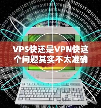 VPS快还是VPN快这个问题其实不太准确,因为VPS和VPN是两种不同的服务,它们的作用和用途不同。以下是对这两种服务的简要介绍和比较 VPS快还是VPN快这个问题其实不太准确,因为VPS和VPN是两种不同的服务,它们的作用和用途不同。以下是对这两种服务的简要介绍和比较